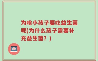为啥小孩子要吃益生菌呢(为什么孩子需要补充益生菌？)