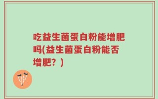吃益生菌蛋白粉能增肥吗(益生菌蛋白粉能否增肥？)
