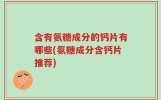 含有氨糖成分的钙片有哪些(氨糖成分含钙片推荐)