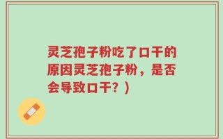 灵芝孢子粉吃了口干的原因灵芝孢子粉，是否会导致口干？)