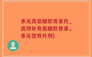 多元高氨糖软骨素片_高效补充氨糖软骨素，多元营养片剂)