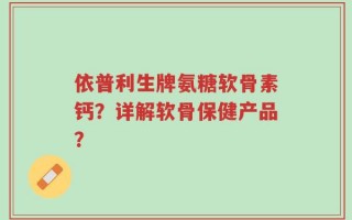 依普利生牌氨糖软骨素钙？详解软骨保健产品？