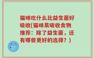 猫咪吃什么比益生菌好吸收(猫咪易吸收食物推荐：除了益生菌，还有哪些更好的选择？)