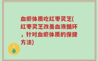 血瘀体质吃红枣灵芝(红枣灵芝改善血液循环，针对血瘀体质的保健方法)