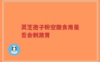 灵芝孢子粉空腹食用是否会刺激胃