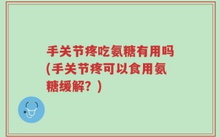 手关节疼吃氨糖有用吗(手关节疼可以食用氨糖缓解？)