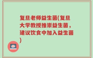 复旦老师益生菌(复旦大学教授推崇益生菌，建议饮食中加入益生菌)