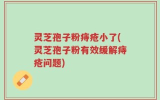 灵芝孢子粉痔疮小了(灵芝孢子粉有效缓解痔疮问题)