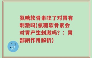 氨糖软骨素吃了对胃有刺激吗(氨糖软骨素会对胃产生刺激吗？：胃部副作用解析)