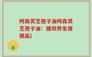 柯森灵芝孢子油柯森灵芝孢子油：强效养生保健品)
