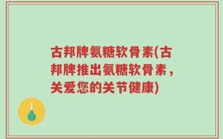 古邦牌氨糖软骨素(古邦牌推出氨糖软骨素，关爱您的关节健康)