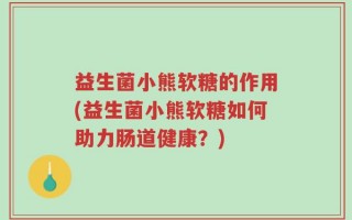 益生菌小熊软糖的作用(益生菌小熊软糖如何助力肠道健康？)