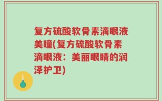 复方硫酸软骨素滴眼液美瞳(复方硫酸软骨素滴眼液：美丽眼睛的润泽护卫)