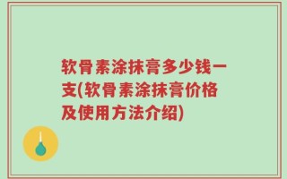 软骨素涂抹膏多少钱一支(软骨素涂抹膏价格及使用方法介绍)