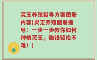 灵芝养殖指导方案图册内容(灵芝养殖图册指导：一步一步教你如何种植灵芝，赚钱轻松不难！)