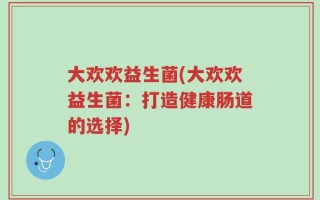 大欢欢益生菌(大欢欢益生菌：打造健康肠道的选择)