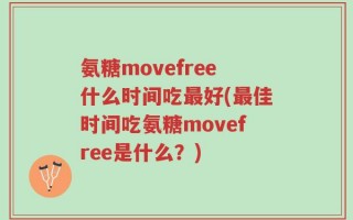 氨糖movefree什么时间吃最好(最佳时间吃氨糖movefree是什么？)