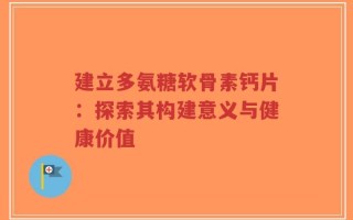 建立多氨糖软骨素钙片：探索其构建意义与健康价值