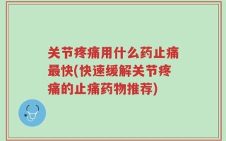 关节疼痛用什么药止痛最快(快速缓解关节疼痛的止痛药物推荐)