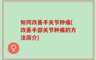 如何改善手关节肿痛(改善手部关节肿痛的方法简介)