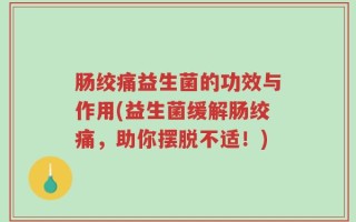 肠绞痛益生菌的功效与作用(益生菌缓解肠绞痛，助你摆脱不适！)