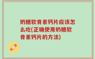 奶糖软骨素钙片应该怎么吃(正确使用奶糖软骨素钙片的方法)