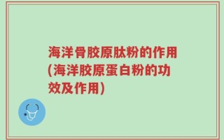 海洋骨胶原肽粉的作用(海洋胶原蛋白粉的功效及作用)