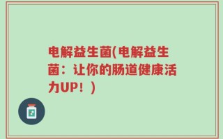 电解益生菌(电解益生菌：让你的肠道健康活力UP！)