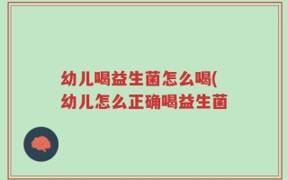 幼儿喝益生菌怎么喝(幼儿怎么正确喝益生菌