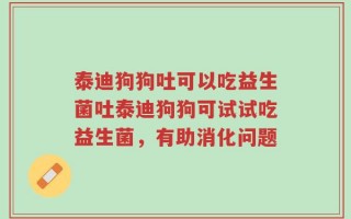 泰迪狗狗吐可以吃益生菌吐泰迪狗狗可试试吃益生菌，有助消化问题