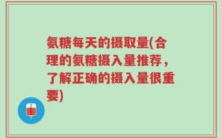 氨糖每天的摄取量(合理的氨糖摄入量推荐，了解正确的摄入量很重要)
