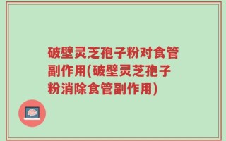 破壁灵芝孢子粉对食管副作用(破壁灵芝孢子粉消除食管副作用)