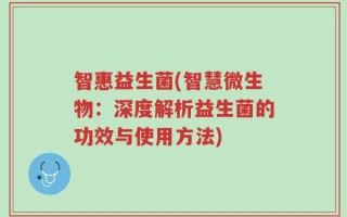 智惠益生菌(智慧微生物：深度解析益生菌的功效与使用方法)
