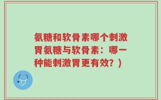 氨糖和软骨素哪个刺激胃氨糖与软骨素：哪一种能刺激胃更有效？)