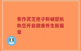 焦作灵芝孢子粉破壁机助您开启健康养生新篇章
