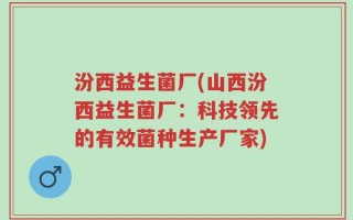汾西益生菌厂(山西汾西益生菌厂：科技领先的有效菌种生产厂家)