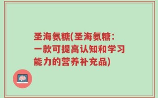 圣海氨糖(圣海氨糖：一款可提高认知和学习能力的营养补充品)