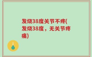 发烧38度关节不疼(发烧38度，无关节疼痛)