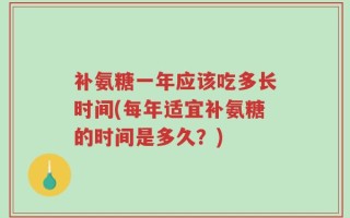 补氨糖一年应该吃多长时间(每年适宜补氨糖的时间是多久？)