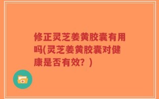 修正灵芝姜黄胶囊有用吗(灵芝姜黄胶囊对健康是否有效？)