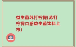 益生菌苏打柠檬(苏打柠檬口感益生菌饮料上市)
