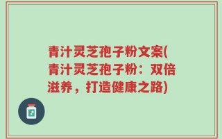 青汁灵芝孢子粉文案(青汁灵芝孢子粉：双倍滋养，打造健康之路)
