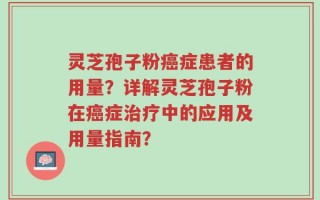 灵芝孢子粉癌症患者的用量？详解灵芝孢子粉在癌症治疗中的应用及用量指南？