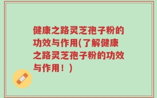 健康之路灵芝孢子粉的功效与作用(了解健康之路灵芝孢子粉的功效与作用！)