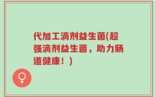代加工滴剂益生菌(超强滴剂益生菌，助力肠道健康！)