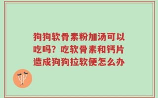狗狗软骨素粉加汤可以吃吗？吃软骨素和钙片造成狗狗拉软便怎么办