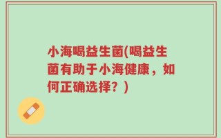 小海喝益生菌(喝益生菌有助于小海健康，如何正确选择？)