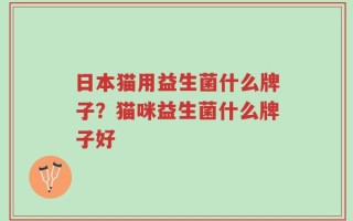 日本猫用益生菌什么牌子？猫咪益生菌什么牌子好