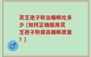 灵芝孢子粉治睡眠吃多少 (如何正确服用灵芝孢子粉提高睡眠质量？)