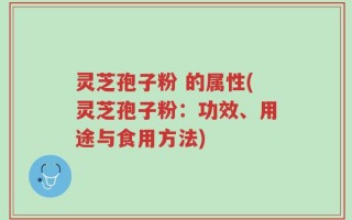灵芝孢子粉 的属性(灵芝孢子粉：功效、用途与食用方法)
